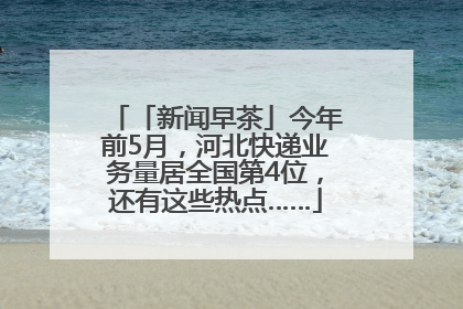 「新闻早茶」今年前5月，河北快递业务量居全国第4位，还有这些热点……
