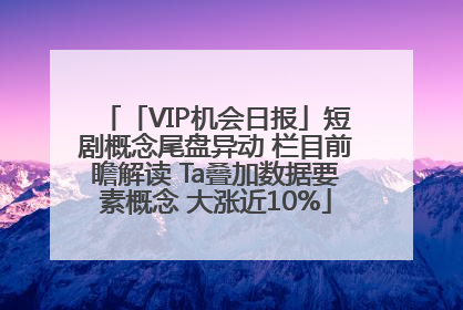 「VIP机会日报」短剧概念尾盘异动 栏目前瞻解读 Ta叠加数据要素概念 大涨近10%