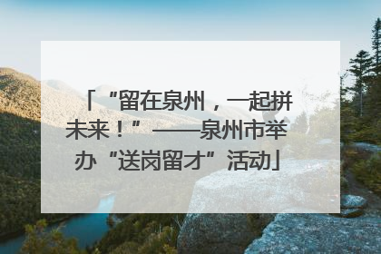 “留在泉州，一起拼未来！”——泉州市举办“送岗留才”活动