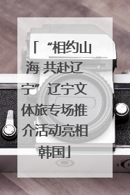 “相约山海 共赴辽宁”辽宁文体旅专场推介活动亮相韩国