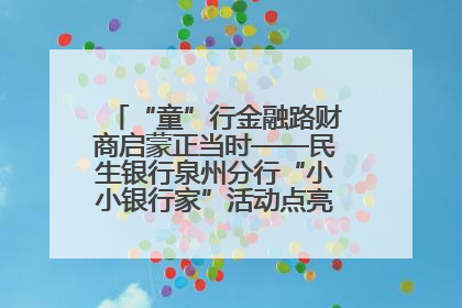 “童”行金融路财商启蒙正当时——民生银行泉州分行“小小银行家”活动点亮少年金融第一课