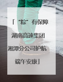 “粽”有保障 湖南高速集团湘潭分公司护航端午安康