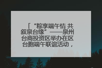 “粽享端午情 共叙泉台缘”——泉州台商投资区举办在区台胞端午联谊活动，共话同源深情