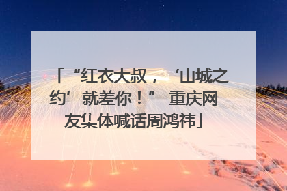 “红衣大叔，‘山城之约’就差你！” 重庆网友集体喊话周鸿祎
