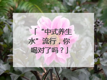 “中式养生水”流行，你喝对了吗？