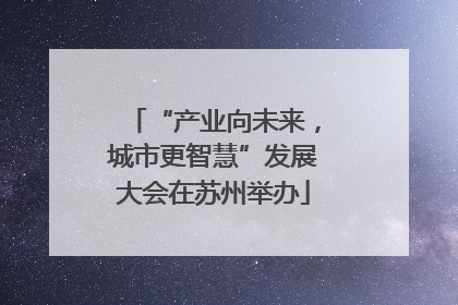 “产业向未来，城市更智慧”发展大会在苏州举办