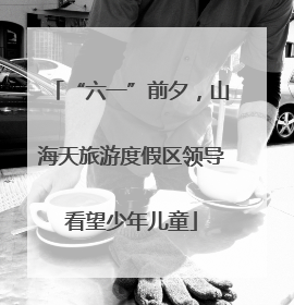 “六一”前夕，山海天旅游度假区领导看望少年儿童