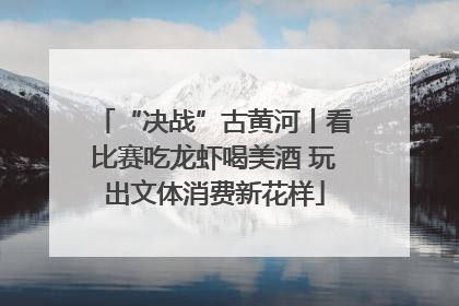 “决战”古黄河丨看比赛吃龙虾喝美酒 玩出文体消费新花样