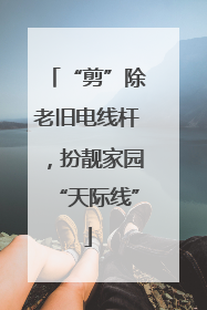 “剪”除老旧电线杆，扮靓家园“天际线”
