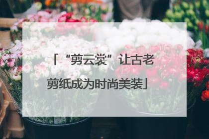 “剪云裳”让古老剪纸成为时尚美装