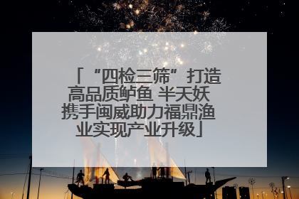 “四检三筛”打造高品质鲈鱼 半天妖携手闽威助力福鼎渔业实现产业升级