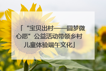 “宝贝出村——圆梦微心愿”公益活动带领乡村儿童体验端午文化