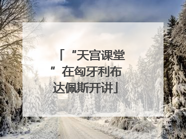 “天宫课堂”在匈牙利布达佩斯开讲