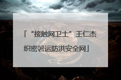“接触网卫士”王仁杰织密暑运防洪安全网