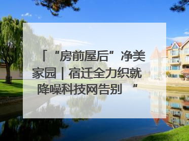 “房前屋后”净美家园｜宿迁全力织就降噪科技网告别 “声” 烦恼