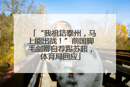 “我祖籍泰州，马上能出战！”前国脚毛剑卿自荐踢苏超，体育局回应
