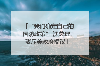 “我们确定自己的国防政策” 澳总理驳斥美政府提议