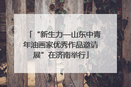 “新生力—山东中青年油画家优秀作品邀请展”在济南举行