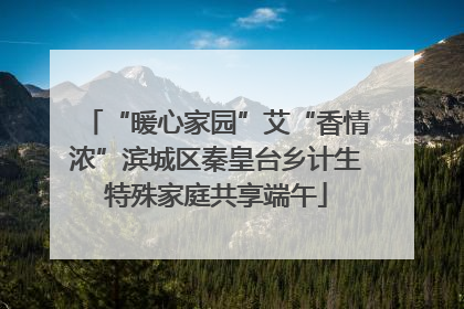 “暖心家园”艾“香情浓”滨城区秦皇台乡计生特殊家庭共享端午