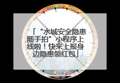 “水城安全隐患随手拍”小程序上线啦！快来上报身边隐患领红包