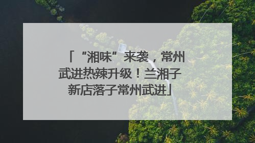 “湘味”来袭，常州武进热辣升级！兰湘子新店落子常州武进