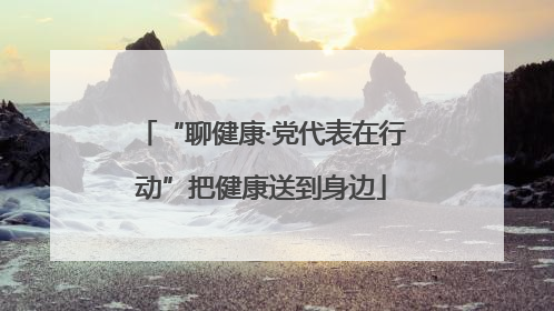 “聊健康·党代表在行动”把健康送到身边