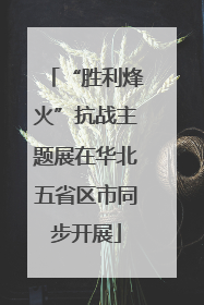 “胜利烽火”抗战主题展在华北五省区市同步开展