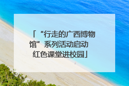 “行走的广西博物馆”系列活动启动 红色课堂进校园