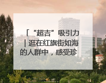 “超吉”吸引力｜逛在红旗街如海的人群中，感受珍贵的烟火气