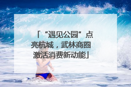 “遇见公园”点亮杭城，武林商圈激活消费新动能