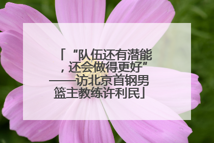 “队伍还有潜能，还会做得更好”——访北京首钢男篮主教练许利民