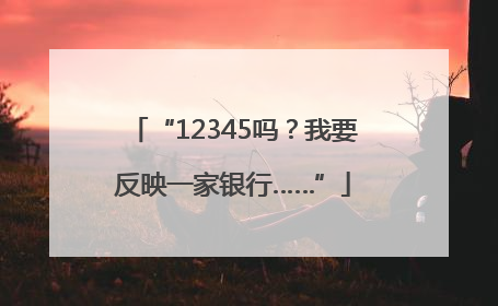 “12345吗？我要反映一家银行……”
