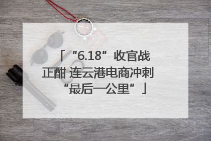 “6.18”收官战正酣 连云港电商冲刺“最后一公里”