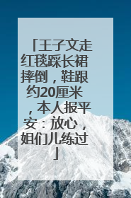 王子文走红毯踩长裙摔倒，鞋跟约20厘米，本人报平安：放心，姐们儿练过