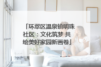 环翠区温泉镇明珠社区：文化筑梦 共绘美好家园新画卷
