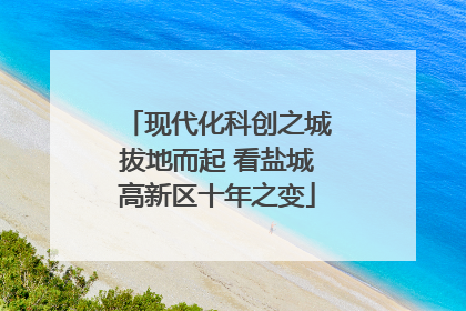 现代化科创之城拔地而起 看盐城高新区十年之变