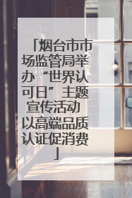 烟台市市场监管局举办“世界认可日”主题宣传活动 以高端品质认证促消费