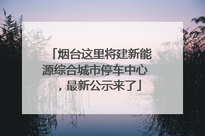 烟台这里将建新能源综合城市停车中心，最新公示来了
