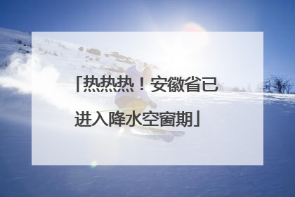热热热！安徽省已进入降水空窗期
