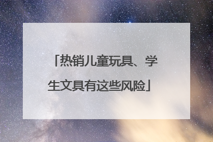 热销儿童玩具、学生文具有这些风险