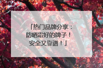 热门品牌分享：防晒霜好的牌子！安全又靠谱！