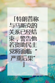 特朗普称与马斯克的关系已经结束，警告他若资助民主党将面临“严重后果”