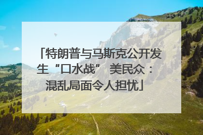 特朗普与马斯克公开发生“口水战” 美民众：混乱局面令人担忧