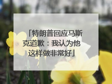 特朗普回应马斯克道歉：我认为他这样做非常好