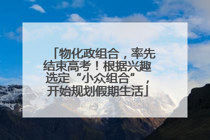 物化政组合，率先结束高考！根据兴趣选定“小众组合”，开始规划假期生活