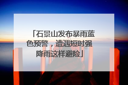 石景山发布暴雨蓝色预警，遭遇短时强降雨这样避险
