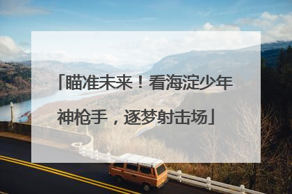 瞄准未来！看海淀少年神枪手，逐梦射击场
