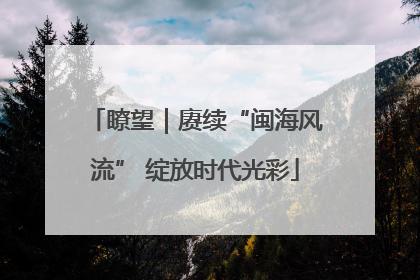 瞭望｜赓续“闽海风流” 绽放时代光彩