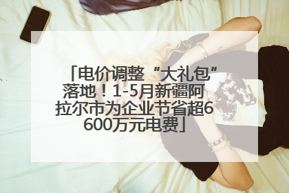 电价调整“大礼包”落地！1-5月新疆阿拉尔市为企业节省超6600万元电费