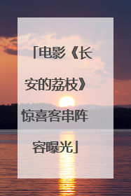 电影《长安的荔枝》惊喜客串阵容曝光